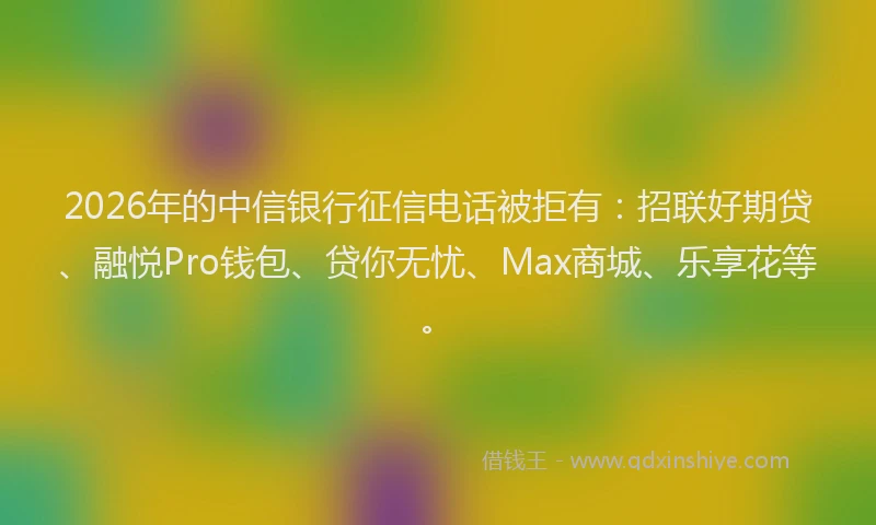 2026年的中信银行征信电话被拒有：招联好期贷、融悦Pro钱包、贷你无忧、Max商城、乐享花等。