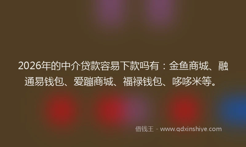 2026年的中介贷款容易下款吗有：金鱼商城、融通易钱包、爱蹦商城、福禄钱包、哆哆米等。
