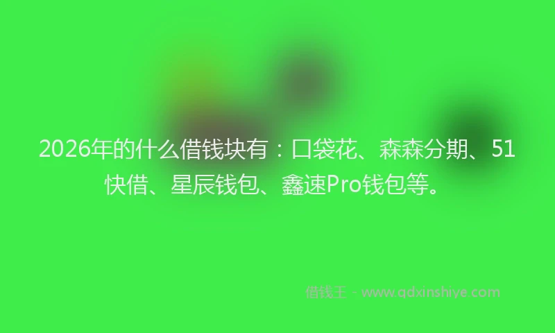 2026年的什么借钱块有：口袋花、森森分期、51快借、星辰钱包、鑫速Pro钱包等。