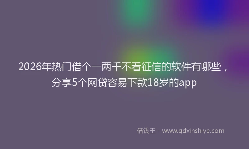 2026年热门借个一两千不看征信的软件有哪些，分享5个网贷容易下款18岁的app