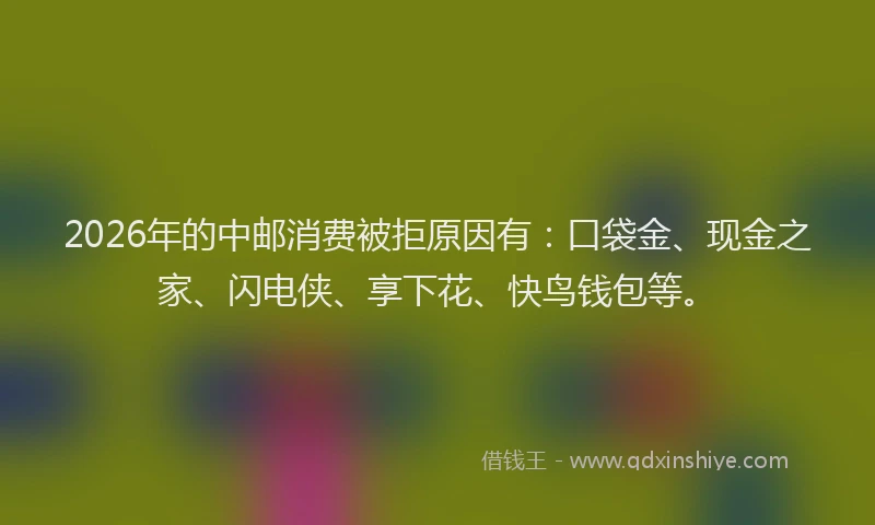 2026年的中邮消费被拒原因有：口袋金、现金之家、闪电侠、享下花、快鸟钱包等。