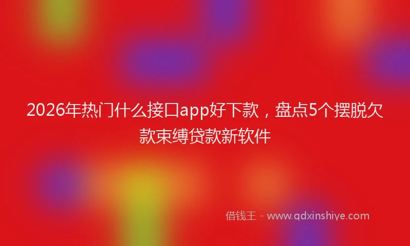 2026年热门什么接口app好下款，盘点5个摆脱欠款束缚贷款新软件