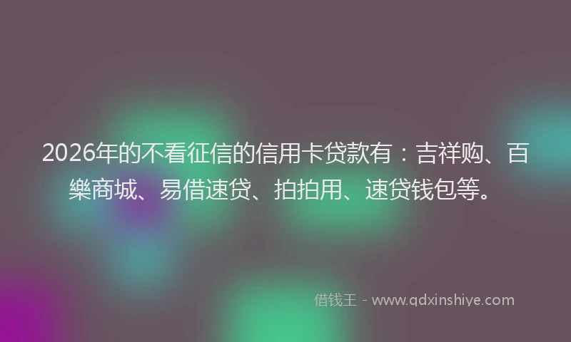 2026年的不看征信的信用卡贷款有：吉祥购、百樂商城、易借速贷、拍拍用、速贷钱包等。