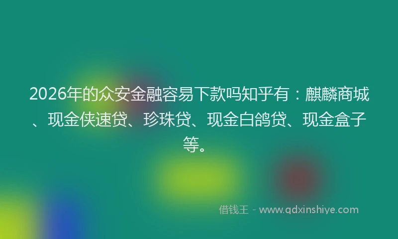 2026年的众安金融容易下款吗知乎有：麒麟商城、现金侠速贷、珍珠贷、现金白鸽贷、现金盒子等。