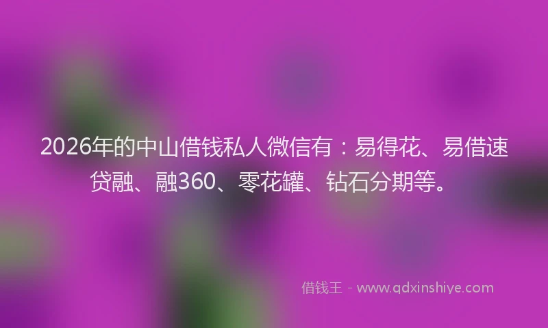 2026年的中山借钱私人微信有：易得花、易借速贷融、融360、零花罐、钻石分期等。