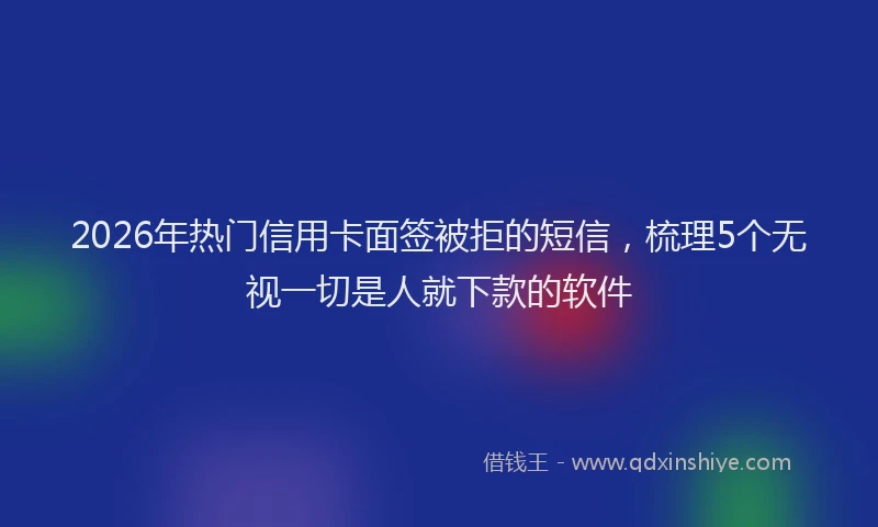 2026年热门信用卡面签被拒的短信，梳理5个无视一切是人就下款的软件