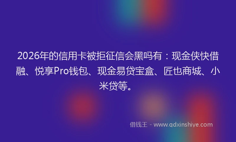 2026年的信用卡被拒征信会黑吗有：现金侠快借融、悦享Pro钱包、现金易贷宝盒、匠也商城、小米贷等。