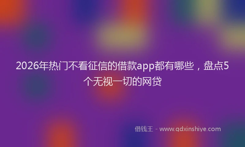 2026年热门不看征信的借款app都有哪些，盘点5个无视一切的网贷