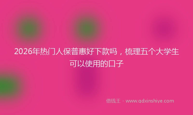 2026年热门人保普惠好下款吗，梳理五个大学生可以使用的口子