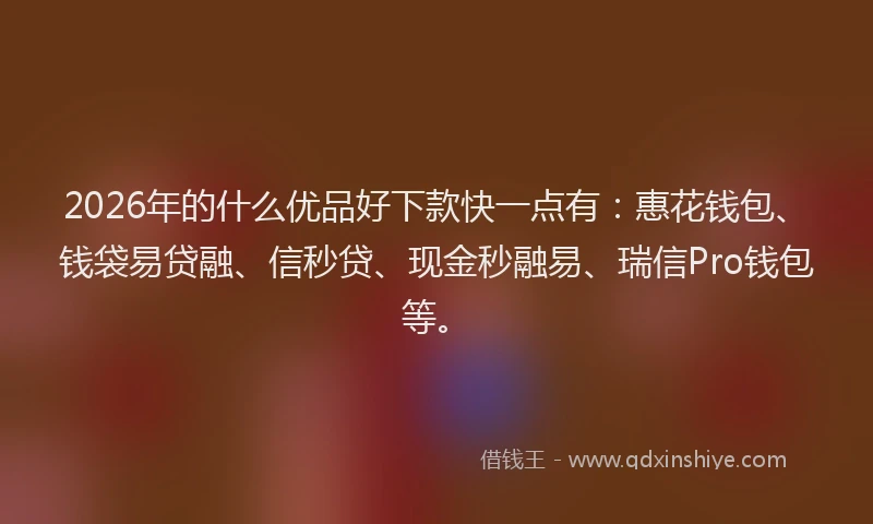 2026年的什么优品好下款快一点有：惠花钱包、钱袋易贷融、信秒贷、现金秒融易、瑞信Pro钱包等。