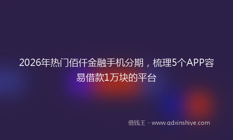 2026年热门佰仟金融手机分期，梳理5个APP容易借款1万块的平台