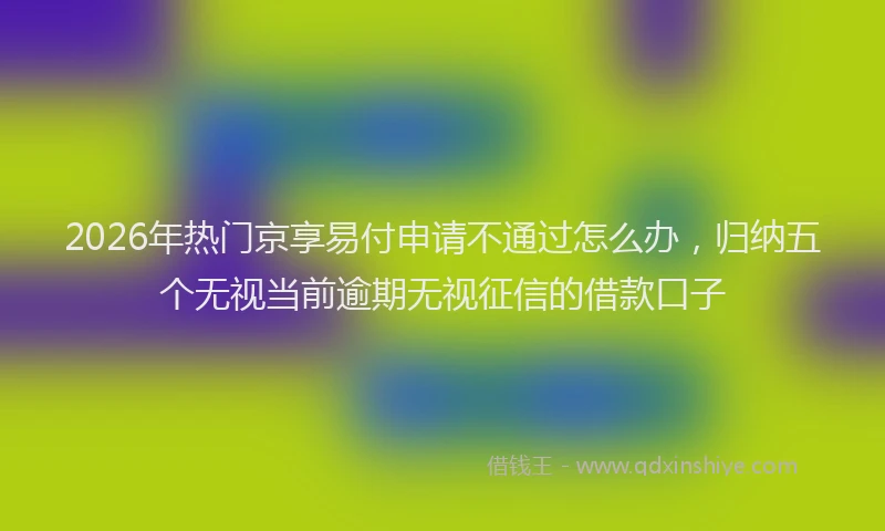 2026年热门京享易付申请不通过怎么办，归纳五个无视当前逾期无视征信的借款口子