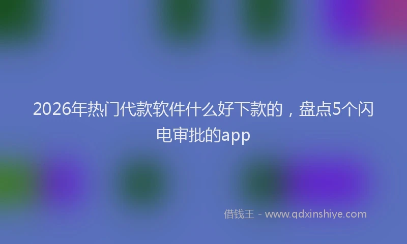 2026年热门代款软件什么好下款的，盘点5个闪电审批的app