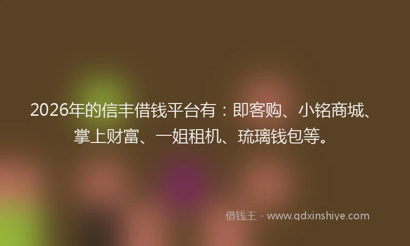 2026年的信丰借钱平台有：即客购、小铭商城、掌上财富、一姐租机、琉璃钱包等。
