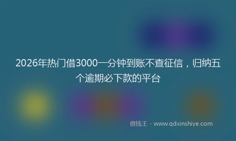 2026年热门借3000一分钟到账不查征信，归纳五个逾期必下款的平台