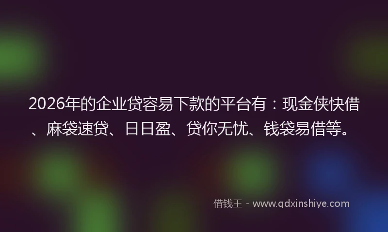 2026年的企业贷容易下款的平台有：现金侠快借、麻袋速贷、日日盈、贷你无忧、钱袋易借等。