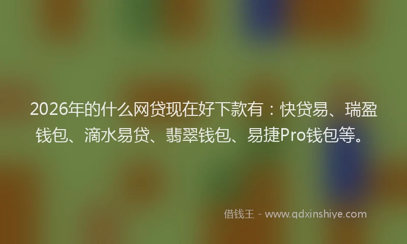2026年的什么网贷现在好下款有：快贷易、瑞盈钱包、滴水易贷、翡翠钱包、易捷Pro钱包等。
