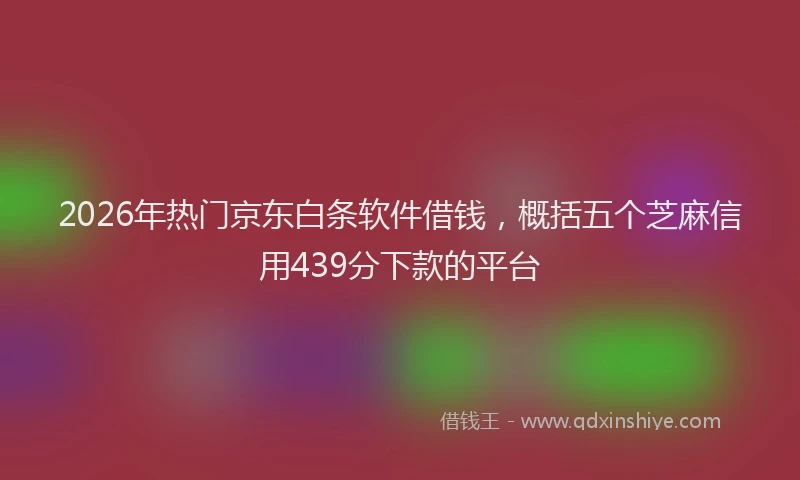 2026年热门京东白条软件借钱，概括五个芝麻信用439分下款的平台