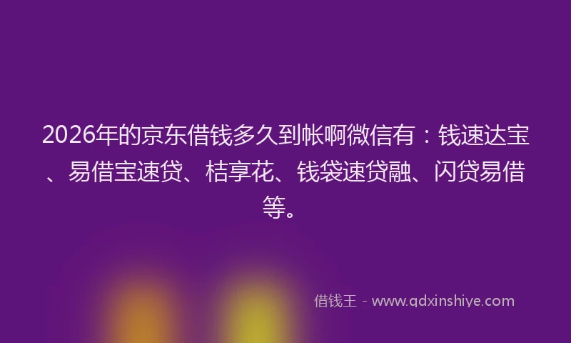 2026年的京东借钱多久到帐啊微信有：钱速达宝、易借宝速贷、桔享花、钱袋速贷融、闪贷易借等。