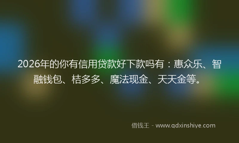 2026年的你有信用贷款好下款吗有：惠众乐、智融钱包、桔多多、魔法现金、天天金等。