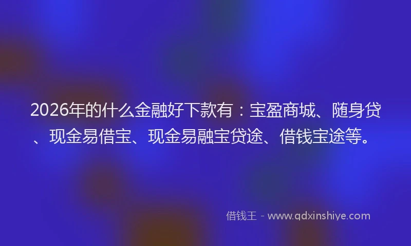 2026年的什么金融好下款有：宝盈商城、随身贷、现金易借宝、现金易融宝贷途、借钱宝途等。
