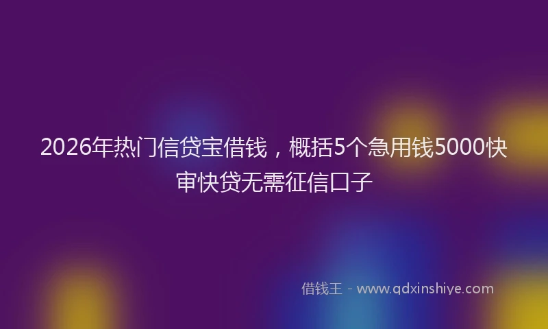 2026年热门信贷宝借钱，概括5个急用钱5000快审快贷无需征信口子