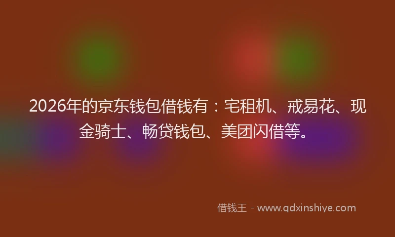 2026年的京东钱包借钱有：宅租机、戒易花、现金骑士、畅贷钱包、美团闪借等。