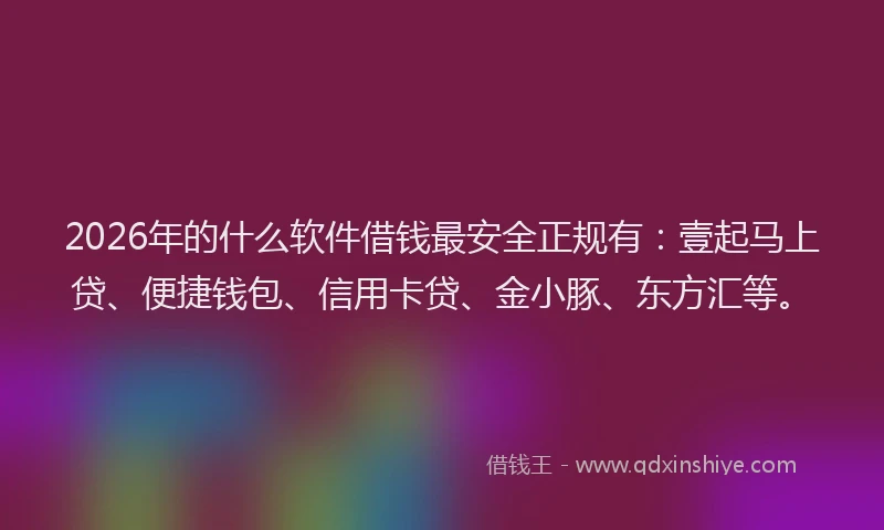 2026年的什么软件借钱最安全正规有：壹起马上贷、便捷钱包、信用卡贷、金小豚、东方汇等。