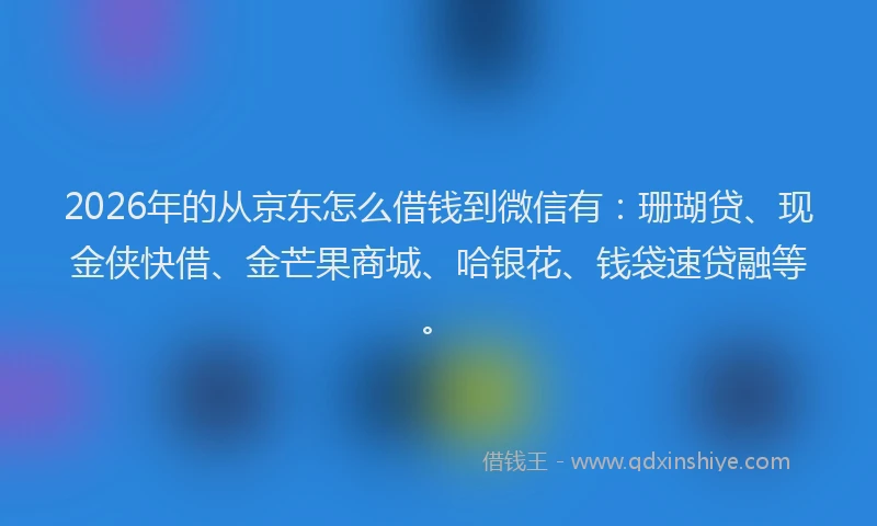2026年的从京东怎么借钱到微信有：珊瑚贷、现金侠快借、金芒果商城、哈银花、钱袋速贷融等。