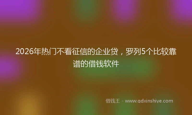 2026年热门不看征信的企业贷，罗列5个比较靠谱的借钱软件