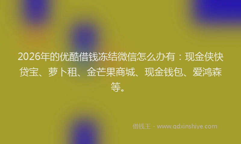 2026年的优酷借钱冻结微信怎么办有：现金侠快贷宝、萝卜租、金芒果商城、现金钱包、爱鸿森等。