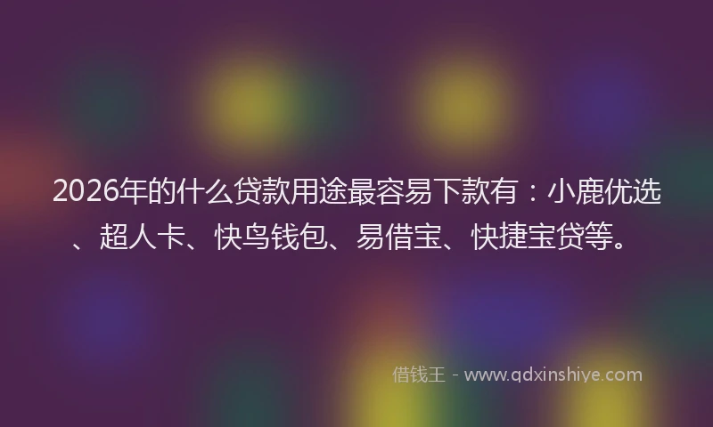 2026年的什么贷款用途最容易下款有：小鹿优选、超人卡、快鸟钱包、易借宝、快捷宝贷等。