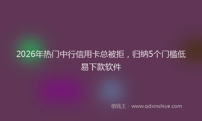 2026年热门中行信用卡总被拒，归纳5个门槛低易下款软件