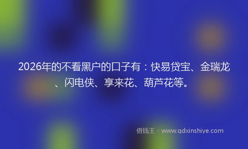 2026年的不看黑户的口子有：快易贷宝、金瑞龙、闪电侠、享来花、葫芦花等。