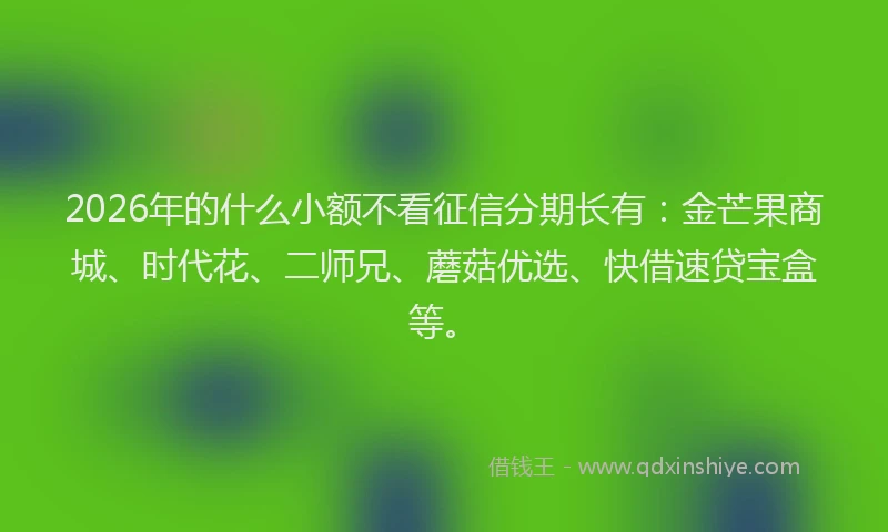 2026年的什么小额不看征信分期长有：金芒果商城、时代花、二师兄、蘑菇优选、快借速贷宝盒等。