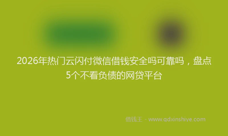 2026年热门云闪付微信借钱安全吗可靠吗，盘点5个不看负债的网贷平台