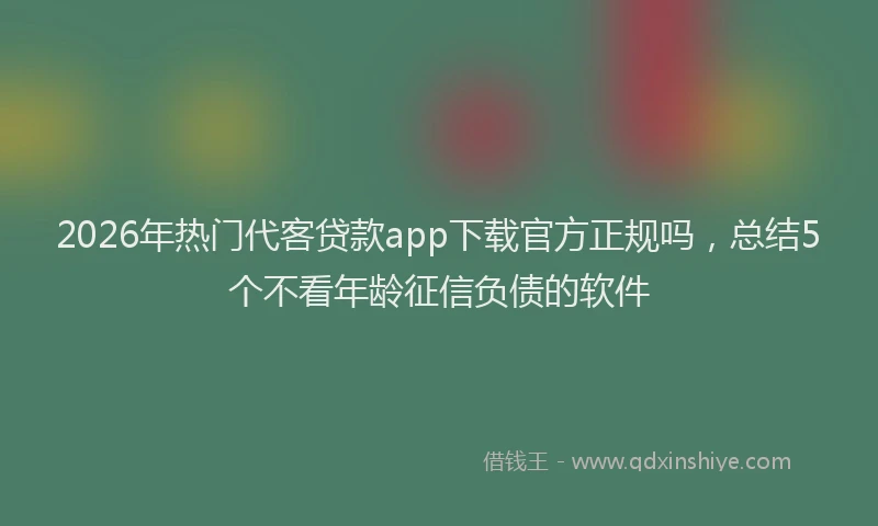 2026年热门代客贷款app下载官方正规吗，总结5个不看年龄征信负债的软件
