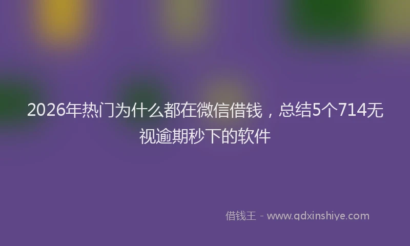 2026年热门为什么都在微信借钱，总结5个714无视逾期秒下的软件