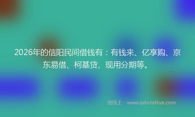 2026年的信阳民间借钱有：有钱来、亿享购、京东易借、柯基贷、现用分期等。