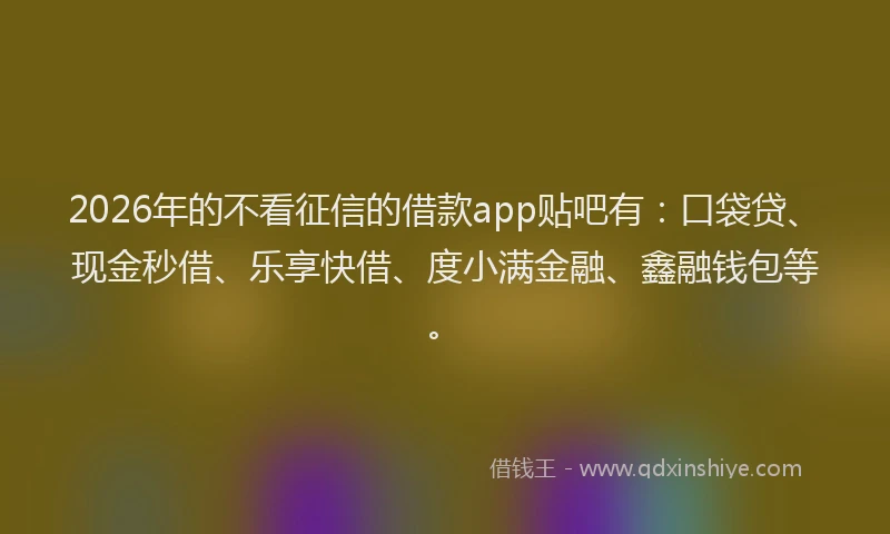2026年的不看征信的借款app贴吧有：口袋贷、现金秒借、乐享快借、度小满金融、鑫融钱包等。