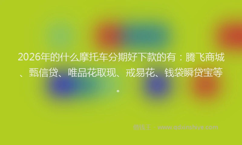 2026年的什么摩托车分期好下款的有：腾飞商城、甄信贷、唯品花取现、戒易花、钱袋瞬贷宝等。