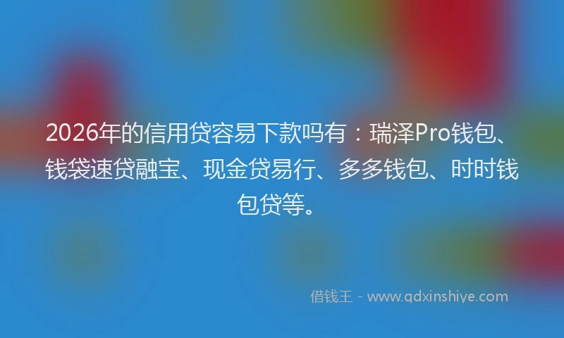 2026年的信用贷容易下款吗有：瑞泽Pro钱包、钱袋速贷融宝、现金贷易行、多多钱包、时时钱包贷等。