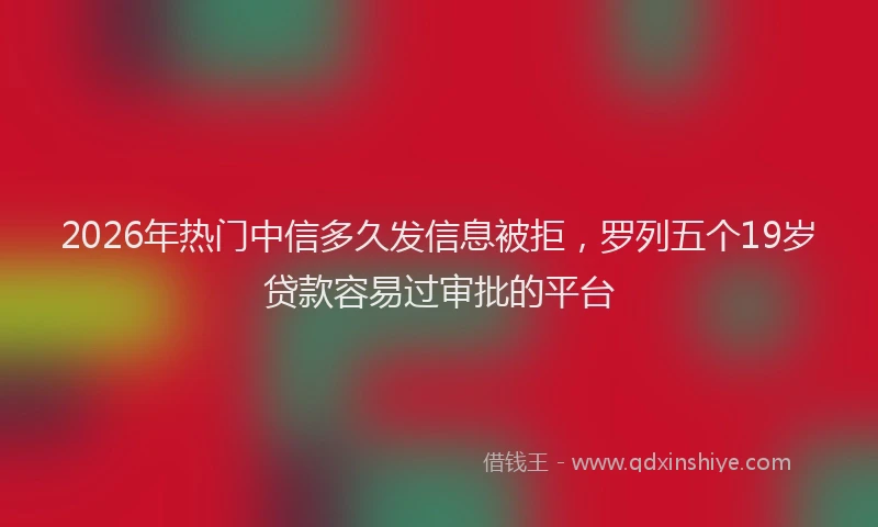 2026年热门中信多久发信息被拒，罗列五个19岁贷款容易过审批的平台