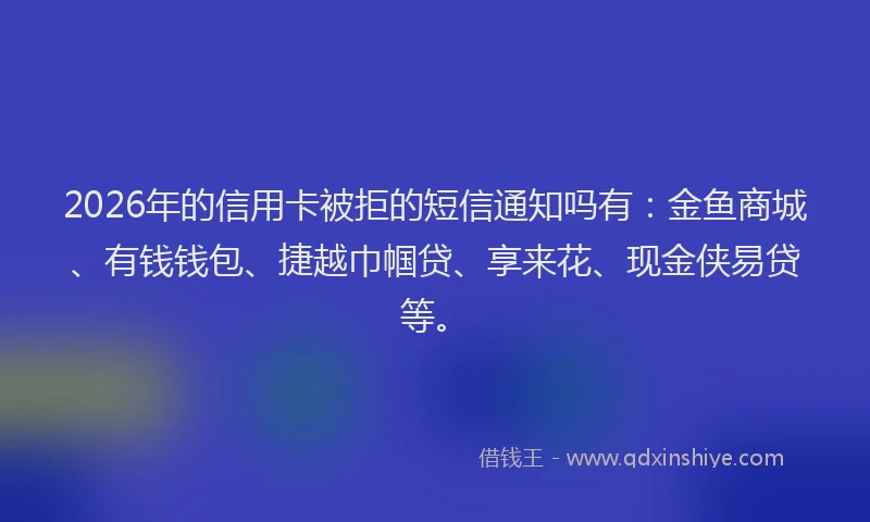 2026年的信用卡被拒的短信通知吗有：金鱼商城、有钱钱包、捷越巾帼贷、享来花、现金侠易贷等。