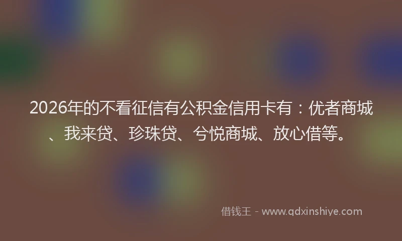 2026年的不看征信有公积金信用卡有：优者商城、我来贷、珍珠贷、兮悦商城、放心借等。