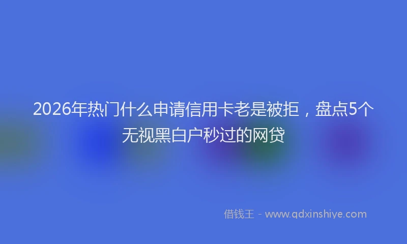 2026年热门什么申请信用卡老是被拒，盘点5个无视黑白户秒过的网贷