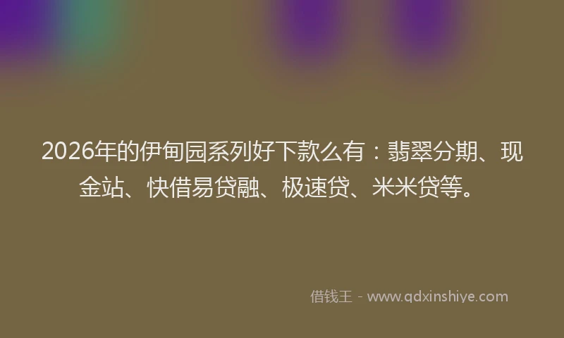 2026年的伊甸园系列好下款么有：翡翠分期、现金站、快借易贷融、极速贷、米米贷等。