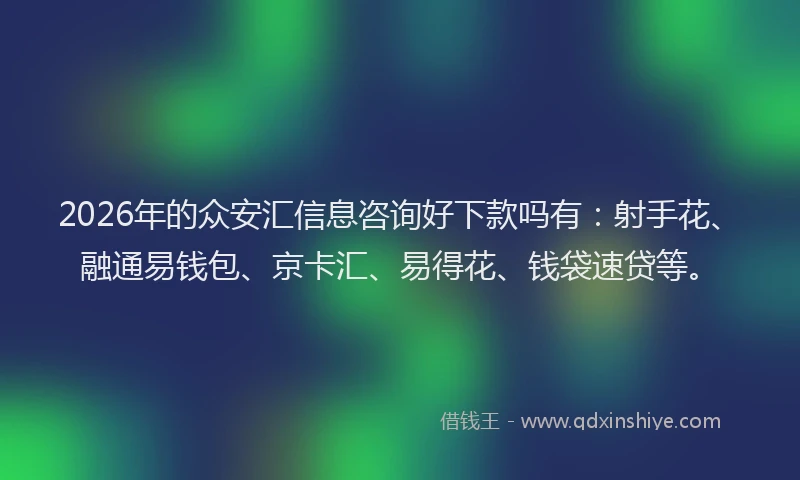 2026年的众安汇信息咨询好下款吗有：射手花、融通易钱包、京卡汇、易得花、钱袋速贷等。