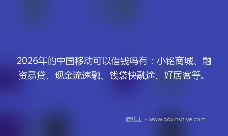 2026年的中国移动可以借钱吗有：小铭商城、融资易贷、现金流速融、钱袋快融途、好居客等。