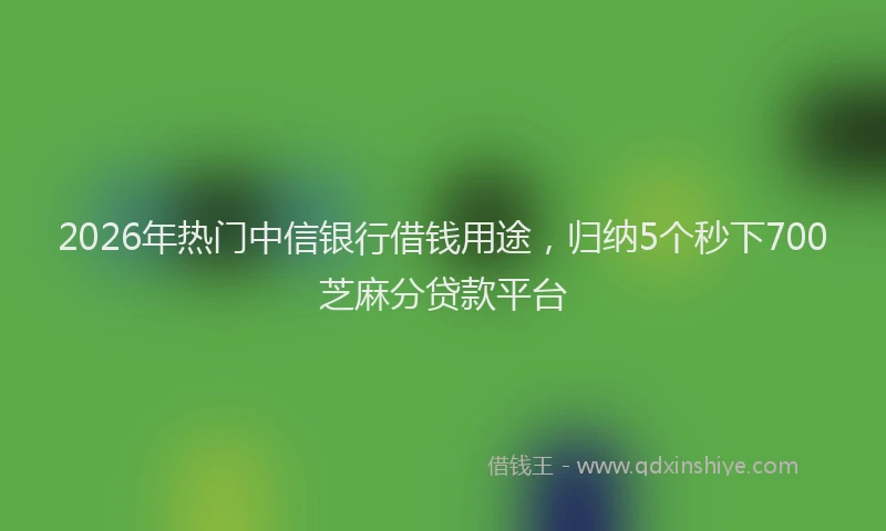 2026年热门中信银行借钱用途，归纳5个秒下700芝麻分贷款平台